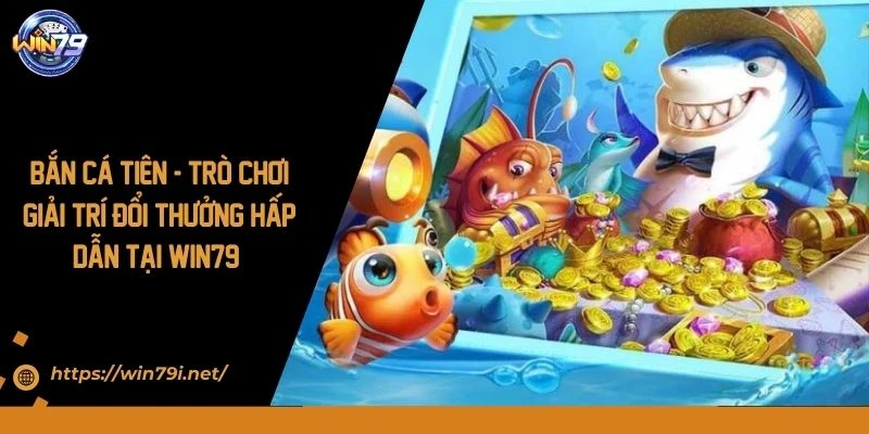 Bắn Cá Tiên - Trò Chơi Giải Trí Đổi Thưởng Hấp Dẫn Tại WIN79